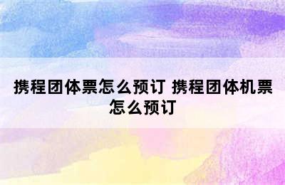 携程团体票怎么预订 携程团体机票怎么预订